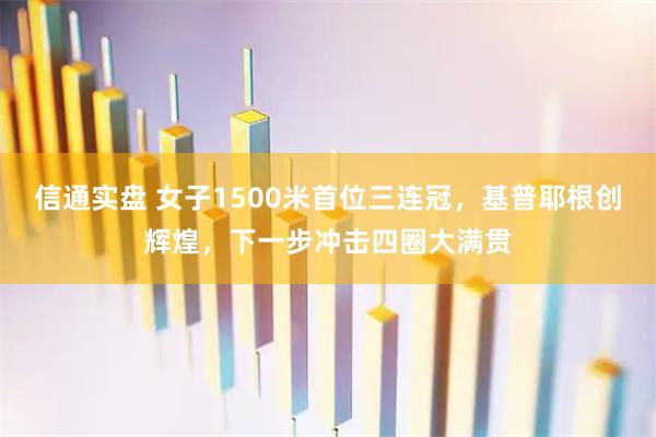 信通实盘 女子1500米首位三连冠，基普耶根创辉煌，下一步冲击四圈大满贯