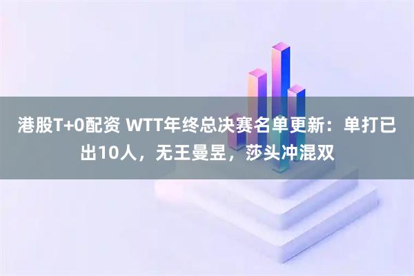 港股T+0配资 WTT年终总决赛名单更新：单打已出10人，无王曼昱，莎头冲混双