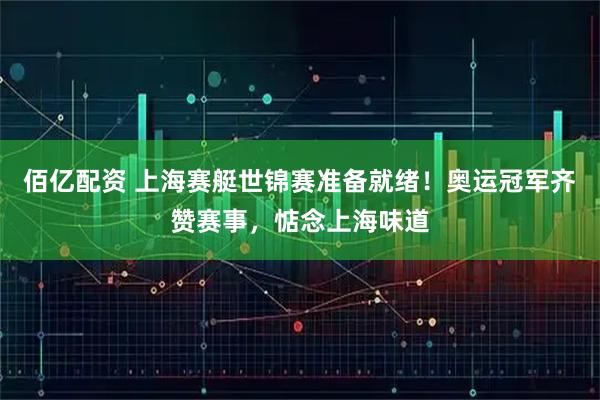 佰亿配资 上海赛艇世锦赛准备就绪！奥运冠军齐赞赛事，惦念上海味道