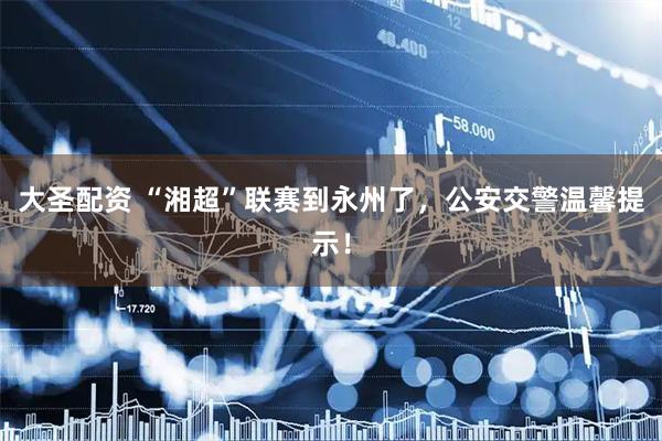 大圣配资 “湘超”联赛到永州了，公安交警温馨提示！