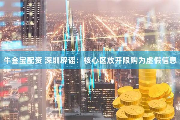 牛金宝配资 深圳辟谣：核心区放开限购为虚假信息