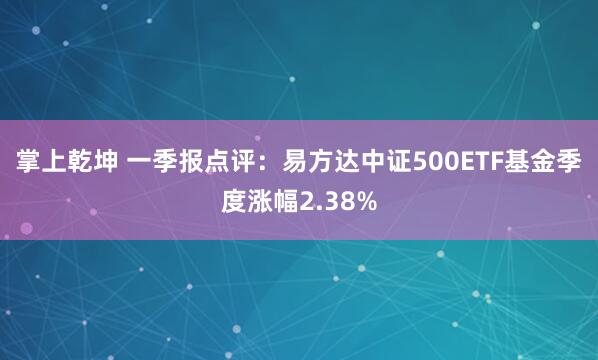 掌上乾坤 一季报点评：易方达中证500ETF基金季度涨幅2.38%