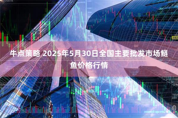 牛点策略 2025年5月30日全国主要批发市场鲢鱼价格行情