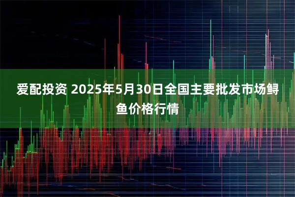 爱配投资 2025年5月30日全国主要批发市场鲟鱼价格行情
