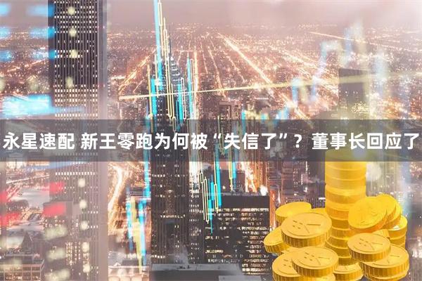 永星速配 新王零跑为何被“失信了”？董事长回应了