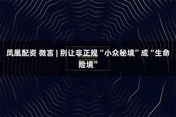 凤凰配资 微言 | 别让非正规“小众秘境”成“生命险境”