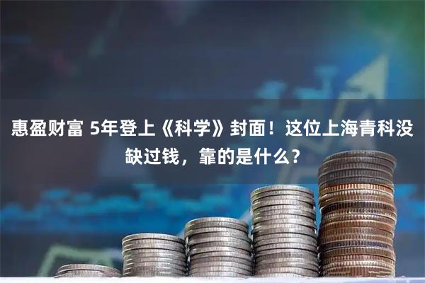 惠盈财富 5年登上《科学》封面！这位上海青科没缺过钱，靠的是什么？