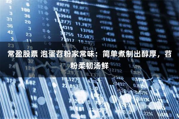 常盈股票 泡蛋苕粉家常味：简单煮制出醇厚，苕粉柔韧汤鲜