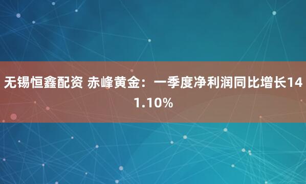 无锡恒鑫配资 赤峰黄金：一季度净利润同比增长141.10%