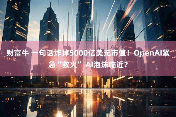 财富牛 一句话炸掉5000亿美元市值！OpenAI紧急“救火” AI泡沫临近？