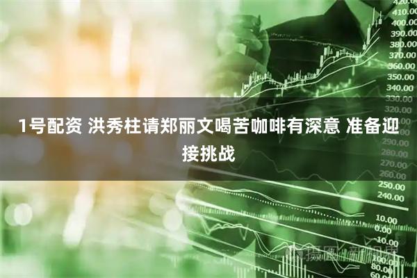 1号配资 洪秀柱请郑丽文喝苦咖啡有深意 准备迎接挑战