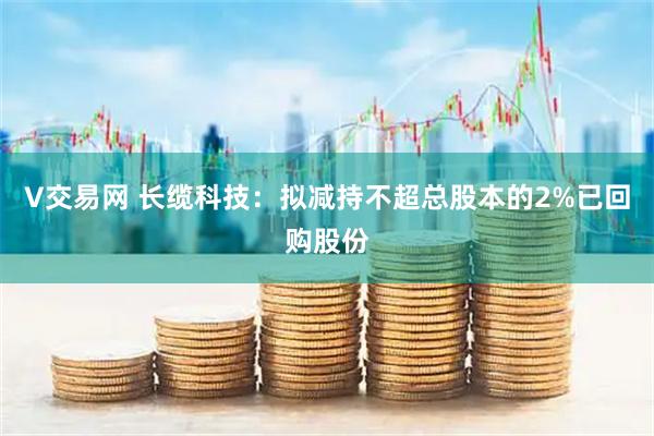V交易网 长缆科技：拟减持不超总股本的2%已回购股份