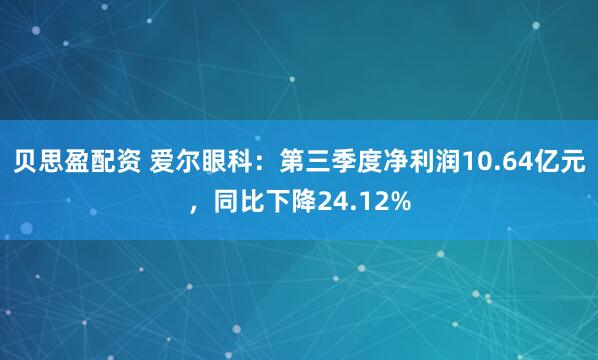贝思盈配资 爱尔眼科：第三季度净利润10.64亿元，同比下降24.12%
