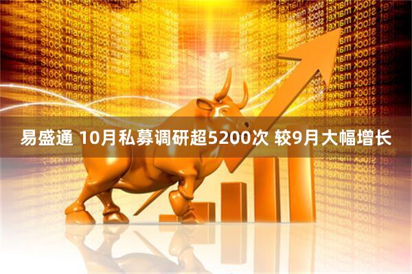 易盛通 10月私募调研超5200次 较9月大幅增长