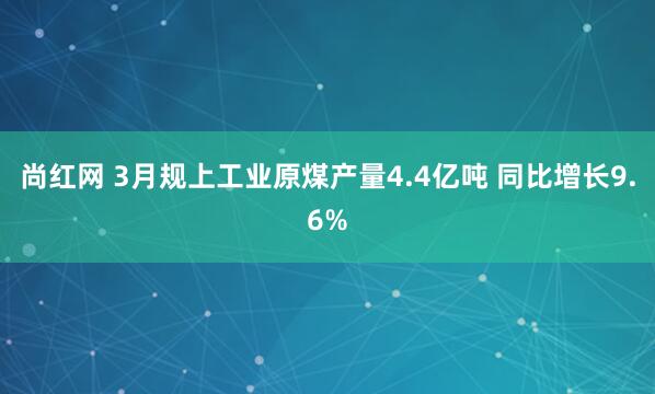 尚红网 3月规上工业原煤产量4.4亿吨 同比增长9.6%