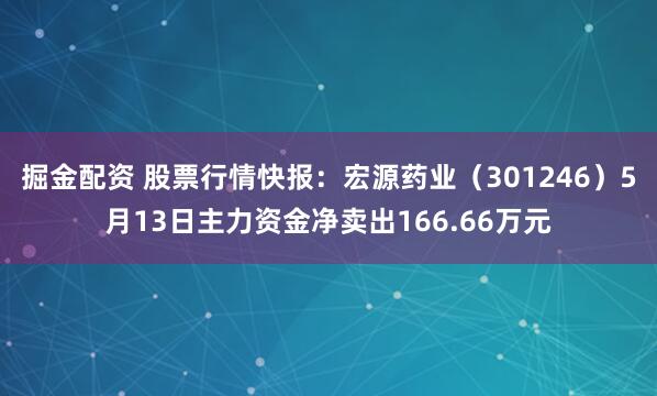 掘金配资 股票行情快报：宏源药业（301246）5月13日主力资金净卖出166.66万元