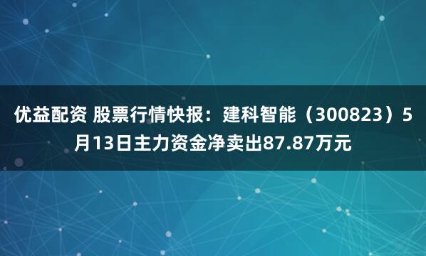 优益配资 股票行情快报：建科智能（300823）5月13日主力资金净卖出87.87万元