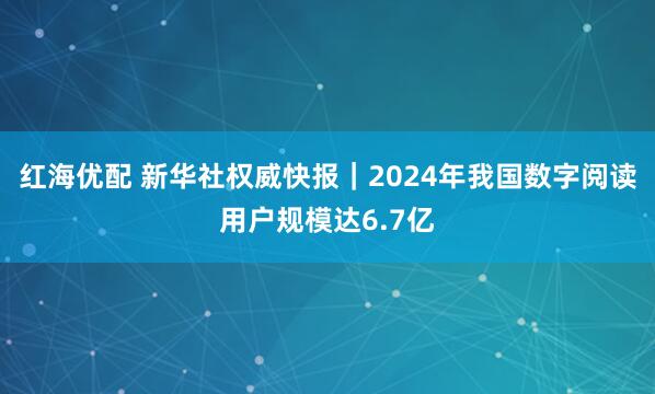 红海优配 新华社权威快报｜2024年我国数字阅读用户规模达6.7亿