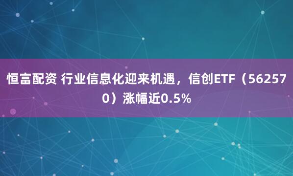 恒富配资 行业信息化迎来机遇，信创ETF（562570）涨幅近0.5%