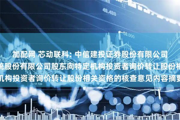 加配网 芯动联科: 中信建投证券股份有限公司关于安徽芯动联科微系统股份有限公司股东向特定机构投资者询价转让股份相关资格的核查意见内容摘要