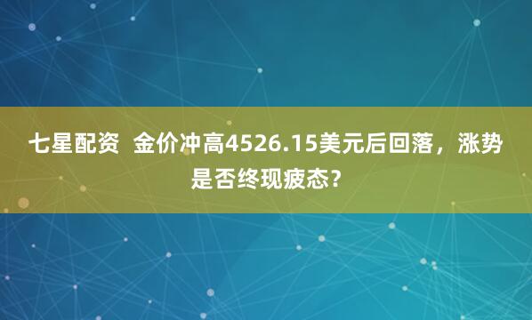 七星配资 金价冲高4526.15美元后回落,涨势是否终现疲态?