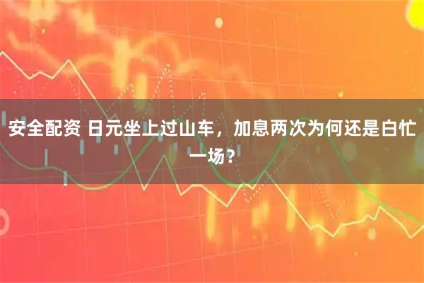 安全配资 日元坐上过山车，加息两次为何还是白忙一场？