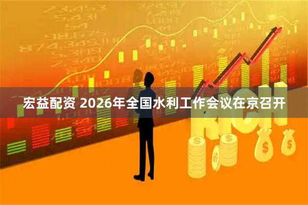 宏益配资 2026年全国水利工作会议在京召开