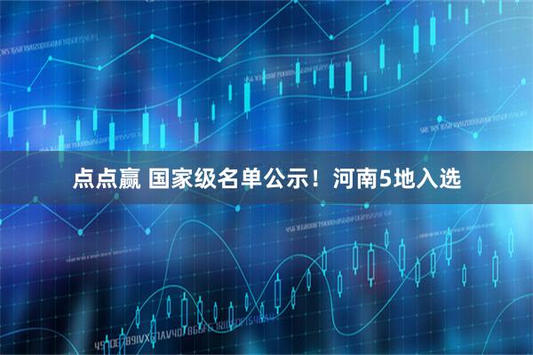 点点赢 国家级名单公示！河南5地入选
