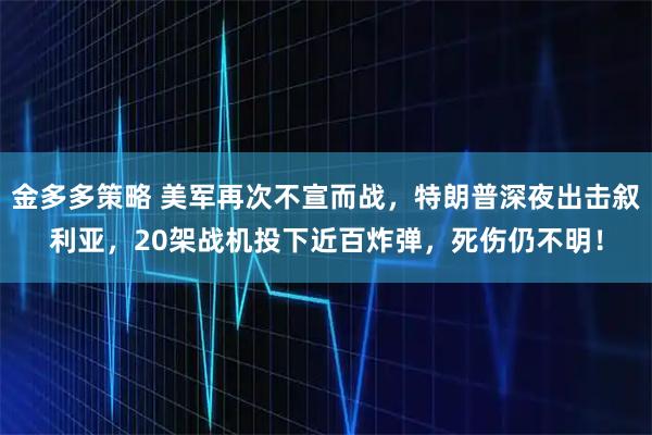 金多多策略 美军再次不宣而战,特朗普深夜出击叙利亚,20架战机投下近百炸弹,死伤仍不明!