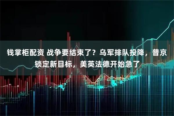 钱掌柜配资 战争要结束了？乌军排队投降，普京锁定新目标，美英法德开始急了
