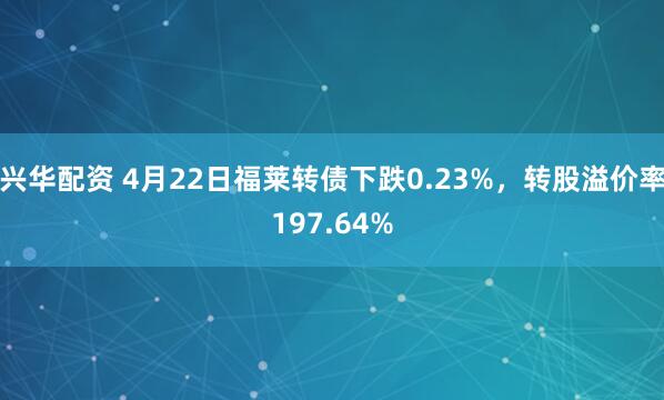 兴华配资 4月22日福莱转债下跌0.23%,转股溢价率197.64%