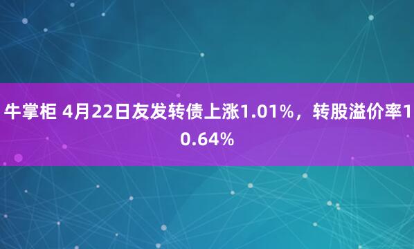 牛掌柜 4月22日友发转债上涨1.01%，转股溢价率10.64%