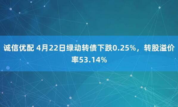 诚信优配 4月22日绿动转债下跌0.25%，转股溢价率53.14%