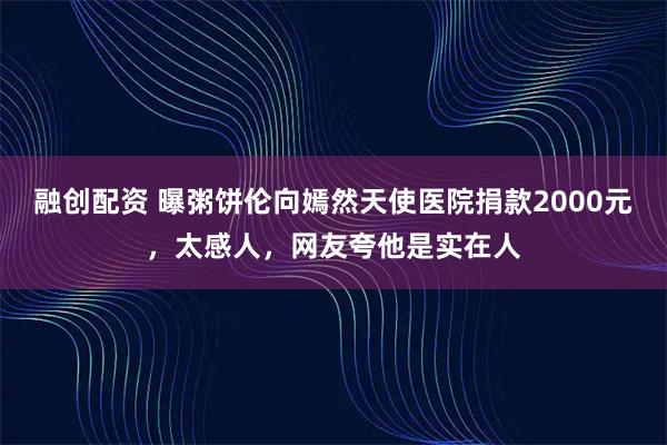 融创配资 曝粥饼伦向嫣然天使医院捐款2000元，太感人，网友夸他是实在人