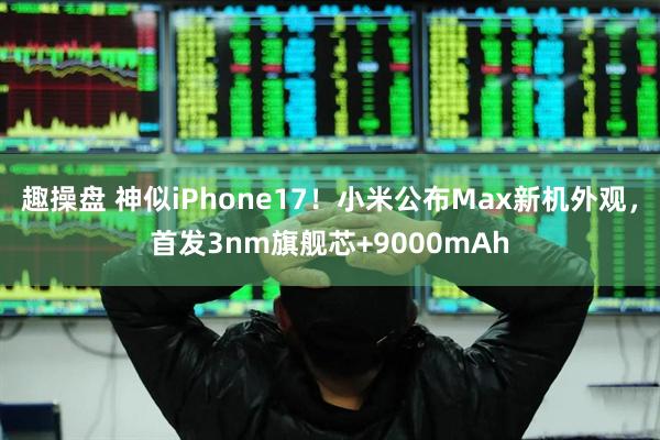 趣操盘 神似iPhone17！小米公布Max新机外观，首发3nm旗舰芯+9000mAh