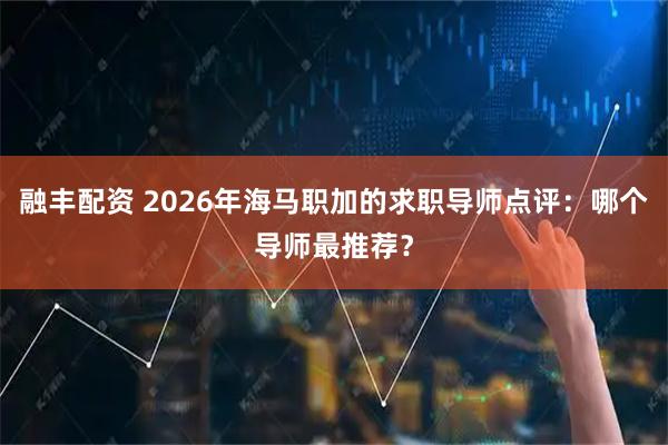 融丰配资 2026年海马职加的求职导师点评:哪个导师最推荐?
