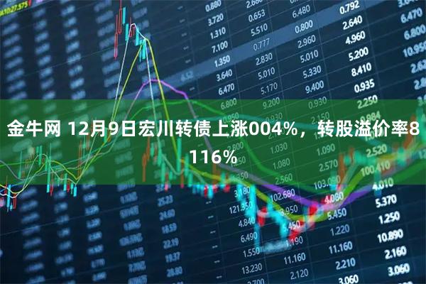 金牛网 12月9日宏川转债上涨004%，转股溢价率8116%