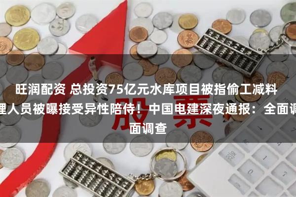 旺润配资 总投资75亿元水库项目被指偷工减料 监理人员被曝接受异性陪侍！中国电建深夜通报：全面调查