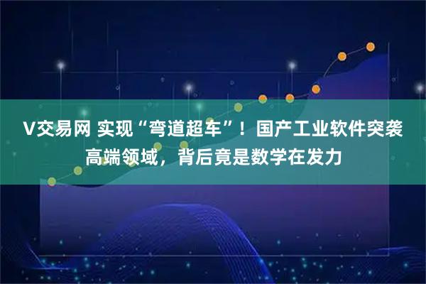 V交易网 实现“弯道超车”!国产工业软件突袭高端领域,背后竟是数学在发力