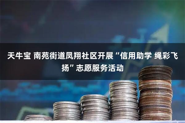 天牛宝 南苑街道凤翔社区开展“信用助学 绳彩飞扬”志愿服务活动