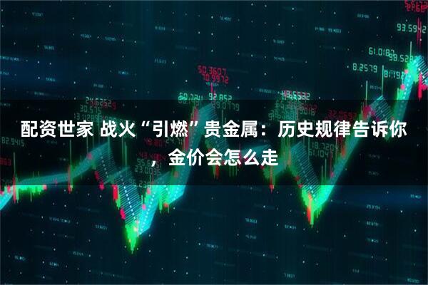 配资世家 战火“引燃”贵金属:历史规律告诉你,金价会怎么走