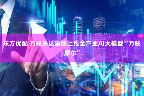 东方优配 万联易达集团上线全产业AI大模型“万联摩尔”