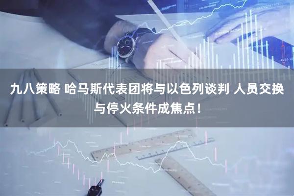 九八策略 哈马斯代表团将与以色列谈判 人员交换与停火条件成焦点！