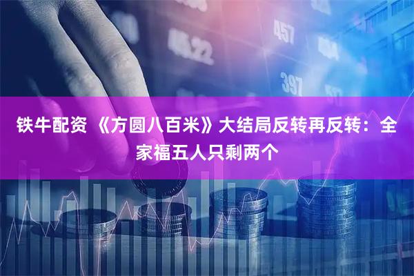 铁牛配资 《方圆八百米》大结局反转再反转：全家福五人只剩两个