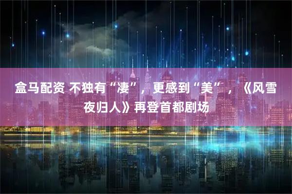 盒马配资 不独有“凄”，更感到“美” ，《风雪夜归人》再登首都剧场