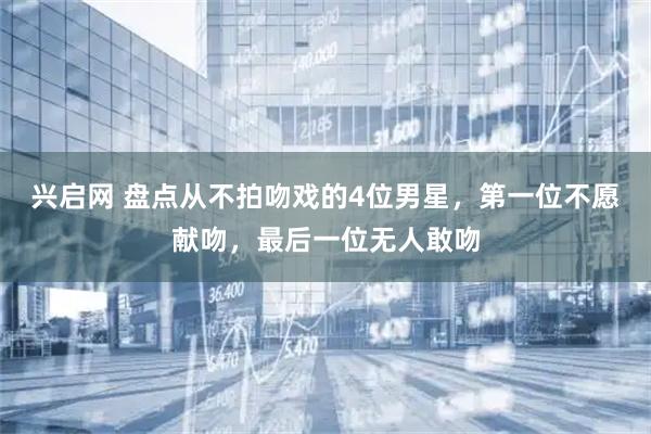 兴启网 盘点从不拍吻戏的4位男星，第一位不愿献吻，最后一位无人敢吻