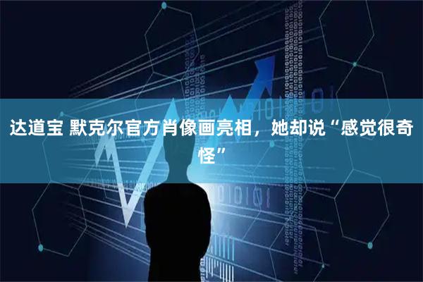 达道宝 默克尔官方肖像画亮相，她却说“感觉很奇怪”