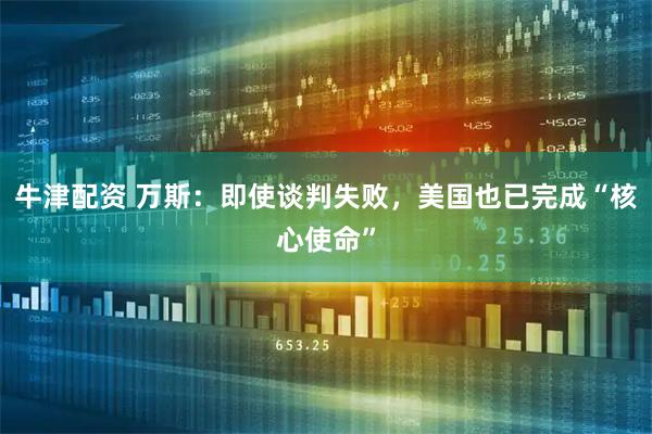 牛津配资 万斯：即使谈判失败，美国也已完成“核心使命”