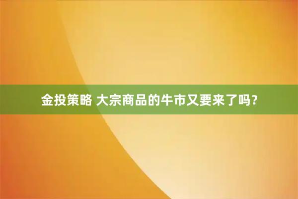 金投策略 大宗商品的牛市又要来了吗?