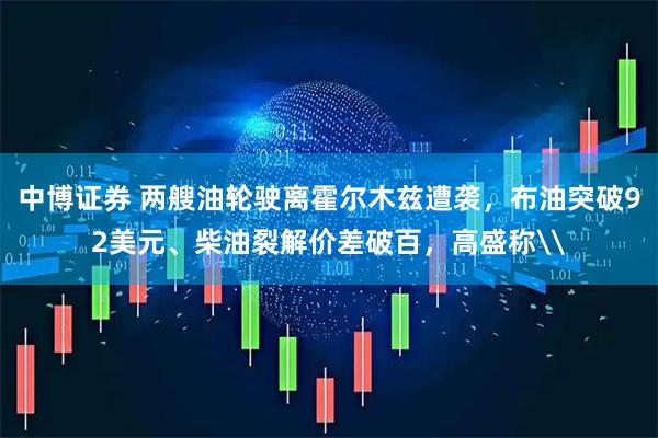 中博证券 两艘油轮驶离霍尔木兹遭袭,布油突破92美元、柴油裂解价差破百,高盛称\